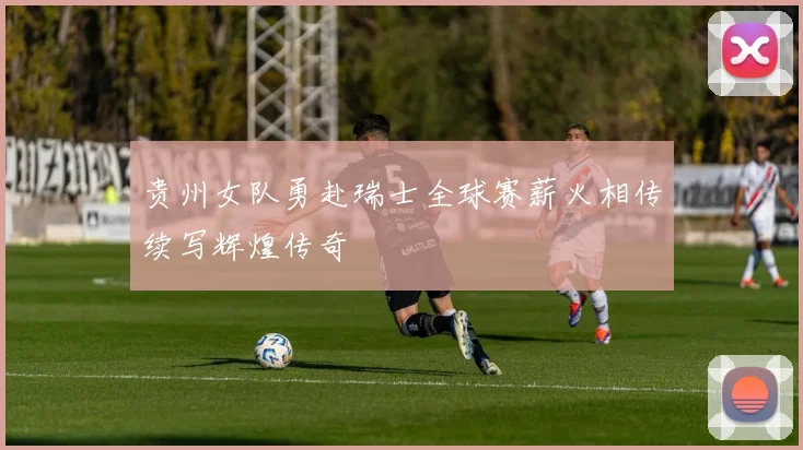 贵州女队勇赴瑞士全球赛薪火相传续写辉煌传奇