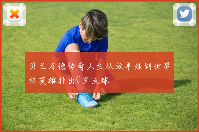 贝兰万德传奇人生从放羊娃到世界杯英雄扑出C罗点球