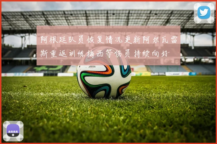阿根廷队员恢复情况更新阿尔瓦雷斯重返训练梅西等伤员持续向好