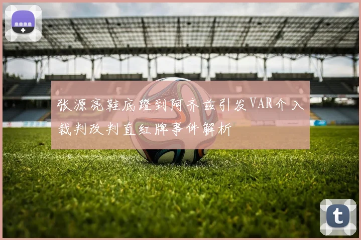 张源亮鞋底蹬到阿齐兹引发VAR介入裁判改判直红牌事件解析