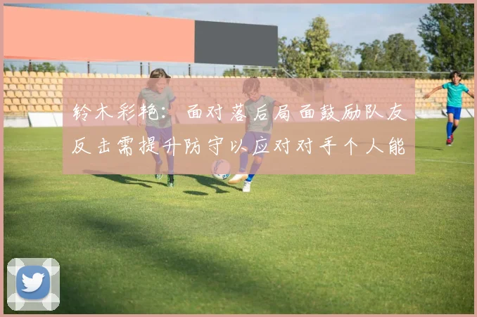 铃木彩艳：面对落后局面鼓励队友反击需提升防守以应对对手个人能力