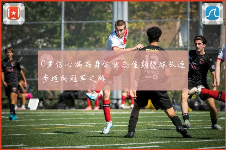 C罗信心满满身体状态佳期待球队逐步迈向冠军之路