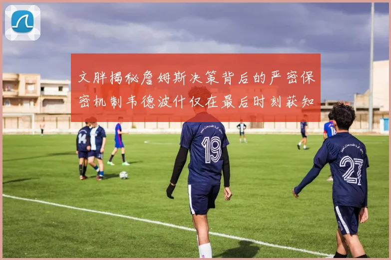 文胖揭秘詹姆斯决策背后的严密保密机制韦德波什仅在最后时刻获知消息