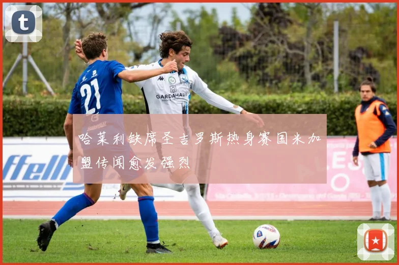 哈莱利缺席圣吉罗斯热身赛国米加盟传闻愈发强烈