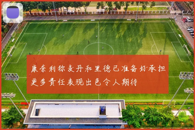 康奈利称麦丹和里德已准备好承担更多责任表现出色令人期待