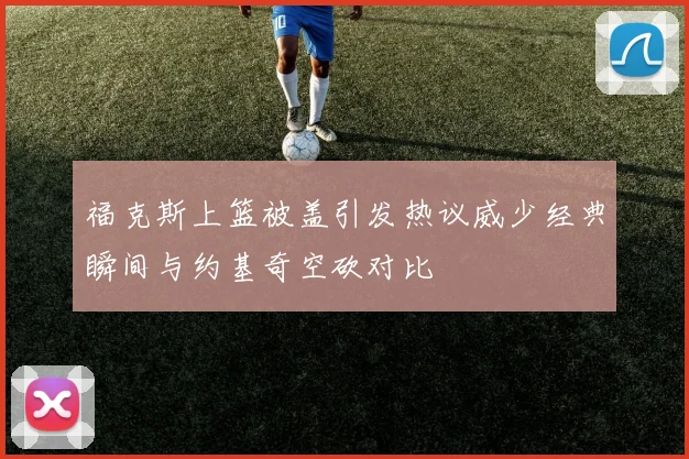福克斯上篮被盖引发热议威少经典瞬间与约基奇空砍对比
