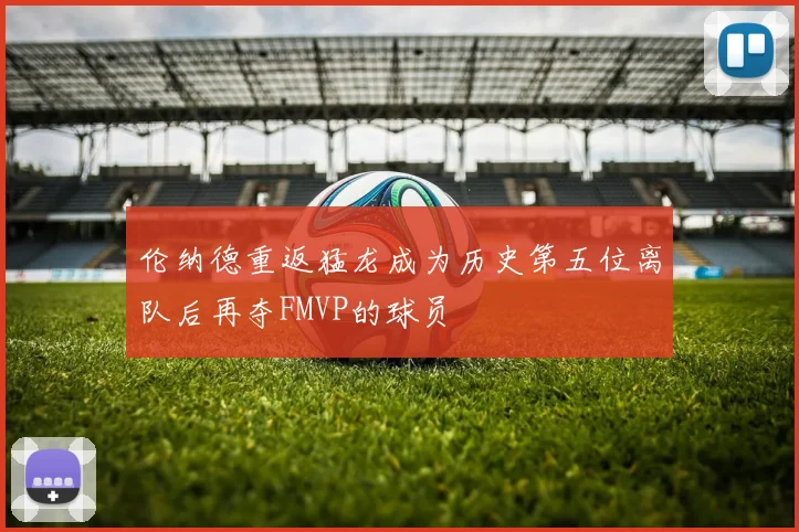 伦纳德重返猛龙成为历史第五位离队后再夺FMVP的球员