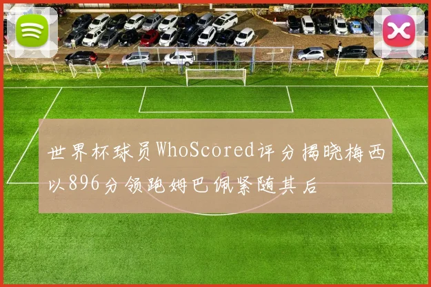 世界杯球员WhoScored评分揭晓梅西以896分领跑姆巴佩紧随其后