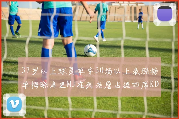 37岁以上球员单季30场以上表现榜单揭晓库里MJ在列老詹占据四席KD今年能否登顶