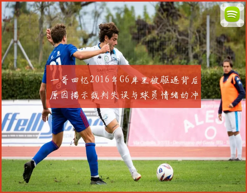 一哥回忆2016年G6库里被驱逐背后原因揭示裁判失误与球员情绪的冲突